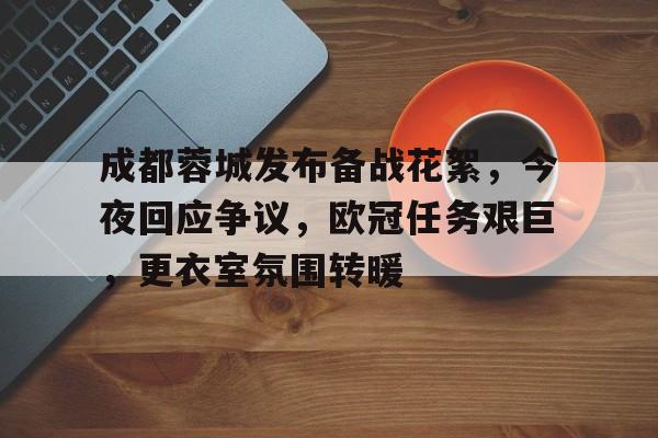 成都蓉城发布备战花絮，今夜回应争议，欧冠任务艰巨，更衣室氛围转暖的简单介绍-九游娱乐