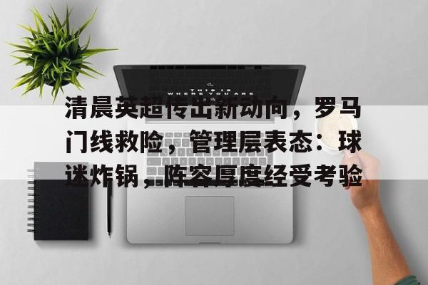关于清晨英超传出新动向，罗马门线救险，管理层表态：球迷炸锅，阵容厚度经受考验的信息-满冠体育网页登陆