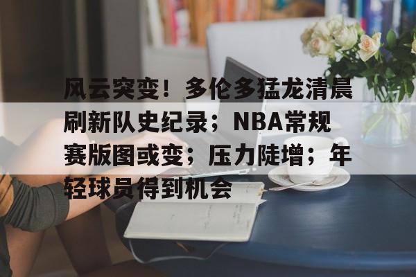 风云突变！多伦多猛龙清晨刷新队史纪录；NBA常规赛版图或变；压力陡增；年轻球员得到机会的简单介绍-满冠体育