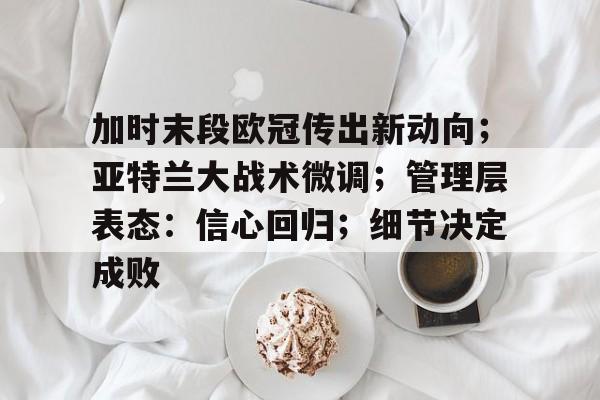 关于加时末段欧冠传出新动向；亚特兰大战术微调；管理层表态：信心回归；细节决定成败的信息-英雄联盟赔率