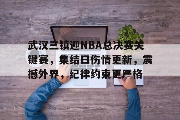 武汉三镇迎NBA总决赛关键赛，集结日伤情更新，震撼外界，纪律约束更严格的简单介绍-英雄联盟赔率